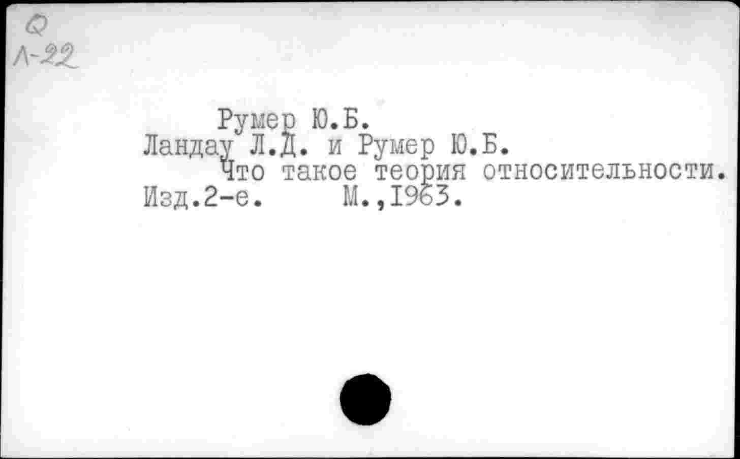 ﻿Румер Ю.Б.
Ландау Л.Д. и Румер Ю.Б.
Что такое теория относительности.
Изд.2-е.	М.,1963.